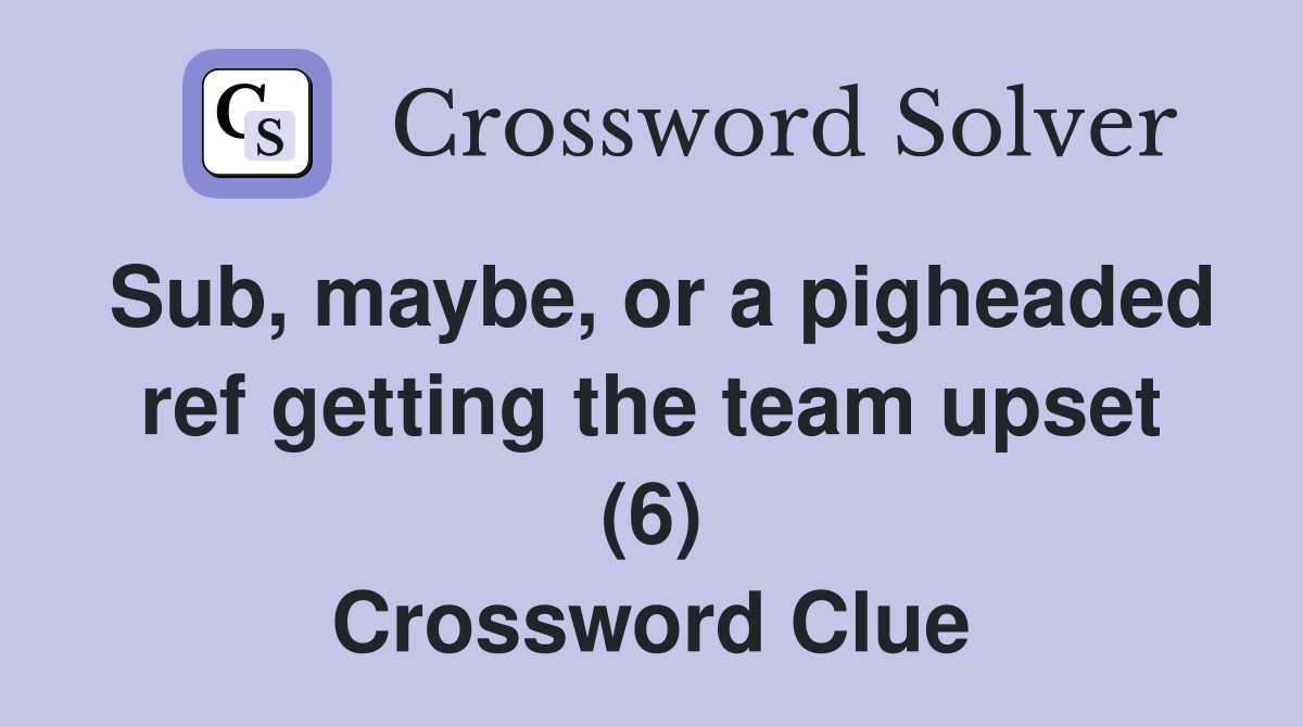 Sub, maybe, or a pigheaded ref getting the team upset (6) Crossword